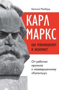 Карл Маркс как революционер и экономист. От рабочих кружков к незавершенному «Капиталу», аудиокнига Евгения Майбурда. ISDN67951403