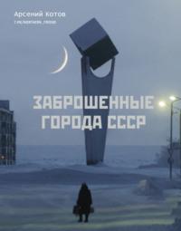 Заброшенные города СССР, аудиокнига Арсения Котова. ISDN68016149