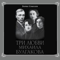 Три любви Михаила Булгакова, аудиокнига Бориса Соколова. ISDN68196199