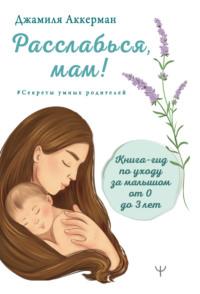 Расслабься, мам! Книга-гид по уходу за малышом от 0 до 3 лет, аудиокнига Джамили Аккерман. ISDN68278889