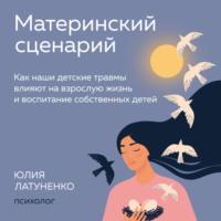 Материнский сценарий. Как наши детские травмы влияют на взрослую жизнь и воспитание собственных детей - Юлия Латуненко