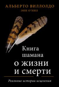 Книга шамана о жизни и смерти. Реальные истории исцеления - Альберто Виллолдо