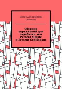 Сборник упражнений для отработки тем Present Simple и Present Continuous - Ксения Соловьёва