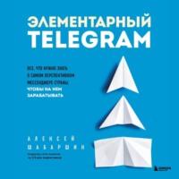 Элементарный TELEGRAM. Все, что нужно знать о самом перспективном мессенджере страны, чтобы на нем зарабатывать, аудиокнига Алексея Шабаршина. ISDN68624445