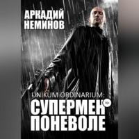 Unikum ordinarium: СУПЕРМЕН ПОНЕВОЛЕ, аудиокнига Аркадия Неминова. ISDN68673517