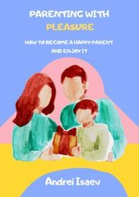 Parenting with pleasure. How to become a happy parent and enjoy it,  аудиокнига. ISDN68765865