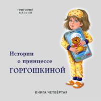 Истории о принцессе Горгошкиной. Книга четвёртая, аудиокнига Григория Маркина. ISDN68828307
