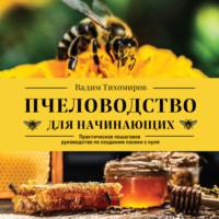Пчеловодство для начинающих. Практическое пошаговое руководство по созданию пасеки с нуля - Вадим Тихомиров