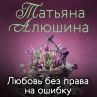 Любовь без права на ошибку, аудиокнига Татьяны Алюшиной. ISDN68871423