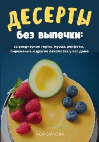 Десерты без выпечки: сыроедческие торты, муссы, конфеты, пироженые и другие лакомства у вас дома - Ася Орлова