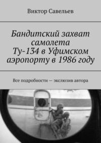 Бандитский захват самолета Ту-134 в Уфимском аэропорту в 1986 году. Все подробности – экслюзив автора, аудиокнига Виктора Савельева. ISDN69018034