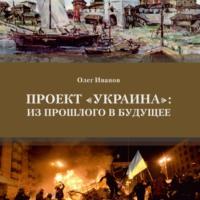 Проект «Украина»: из прошлого в будущее - Олег Иванов