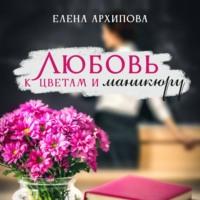 Любовь к цветам и маникюру, аудиокнига Елены Архиповой. ISDN69149530