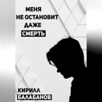 Меня не остановит даже смерть, аудиокнига Кирилла Артемовича Балабанова. ISDN69179782
