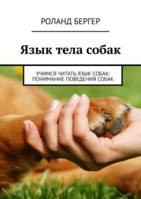 Язык тела собак. Учимся читать язык собак: понимание поведения собак, аудиокнига Роланда Бергера. ISDN69188407