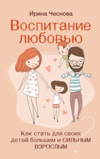 Воспитание любовью. Как стать для своих детей большим и сильным взрослым, аудиокнига Ирины Чесновой. ISDN69245815