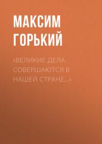 «Великие дела совершаются в нашей стране…», аудиокнига Максима Горького. ISDN69253411