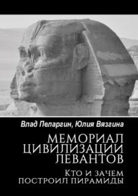 Мемориал цивилизации левантов. Кто и зачем построил пирамиды - Влад Пеларгин