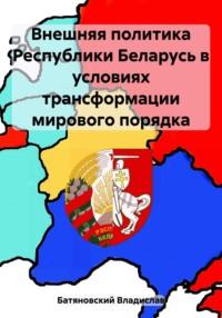 Внешняя политика Республики Беларусь в условиях трансформации мирового порядка - Владислав Батяновский