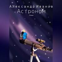 Астроном, аудиокнига Александра Ивановича Иванова. ISDN69514549