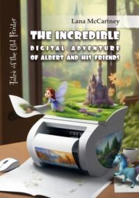 The Incredible Digital Adventure of Albert and His Friends. Tales of the Old Printer - Lana McCartney