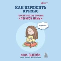 Как пережить кризис. Терапевтические практики «ленивой мамы», аудиокнига Анны Быковой. ISDN69563533