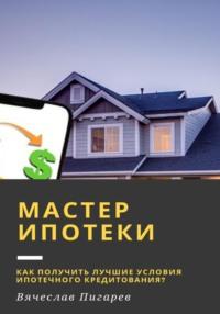 Мастер ипотеки: Как получить лучшие условия ипотечного кредитования?, аудиокнига Вячеслава Пигарева. ISDN69598267