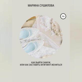 Как выйти замуж или как заставить мужчину жениться, аудиокнига Марины Леонидовны Сушиловой. ISDN69605902