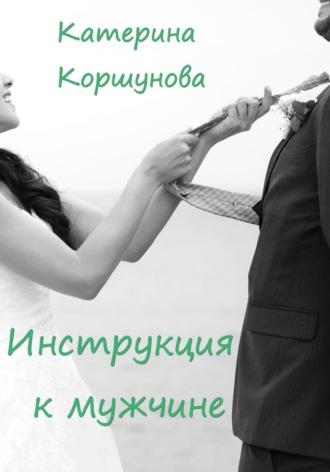 Инструкция к мужчине - Катерина Коршунова