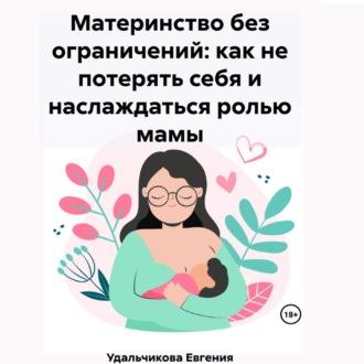 Материнство без ограничений: как не потерять себя и наслаждаться ролью мамы - Евгения Удальчикова