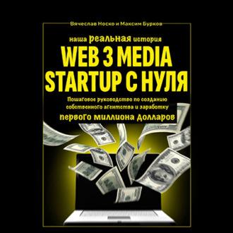 Наша реальная история: Web3 Media Startup с нуля. Пошаговое руководство по созданию собственного агентства и заработку первого миллиона долларов - Вячеслав Носко