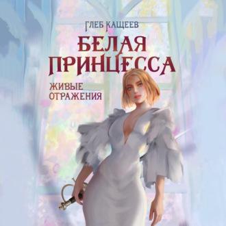 Живые отражения: Белая принцесса - Глеб Кащеев