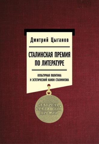 Сталинская премия по литературе: культурная политика и эстетический канон сталинизма - Дмитрий Цыганов