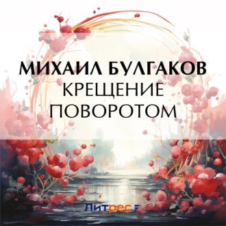 Крещение поворотом, аудиокнига Михаила Булгакова. ISDN69906823