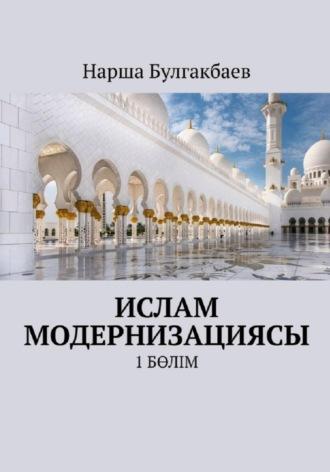 Ислам модернизациясы. 1 Бөлім, аудиокнига Нарши Булгакбаева. ISDN69959470