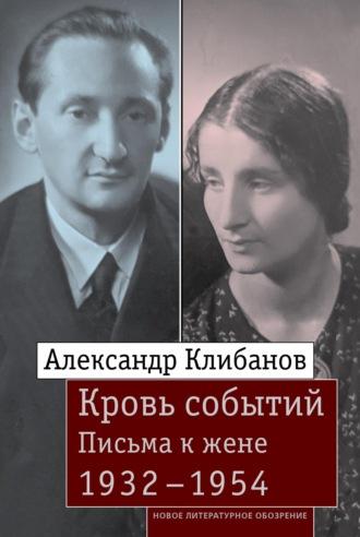 Кровь событий. Письма к жене. 1932–1954 - Александр Клибанов