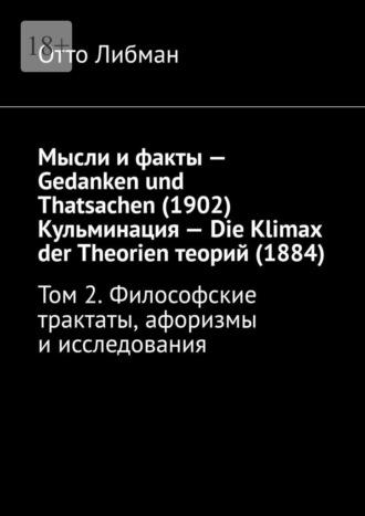 Мысли и факты – Gedanken und Thatsachen (1902) Кульминация – Die Klimax der Theorien теорий (1884). Том 2. Философские трактаты, афоризмы и исследования - Отто Либман
