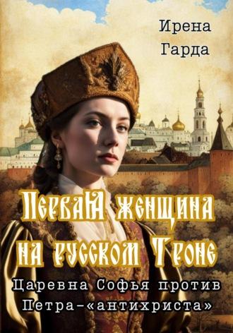 Первая женщина на русском троне. Царевна Софья против Петра-«антихриста» - Ирена Гарда