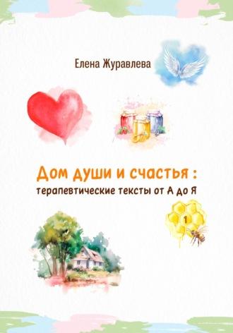 Дом души и счастья: терапевтические тексты от А до Я - Елена Журавлева