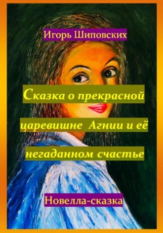 Сказка о прекрасной царевишне Агнии и её негаданном счастье, аудиокнига Игоря Дасиевича Шиповских. ISDN70165570