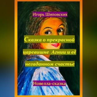 Сказка о прекрасной царевишне Агнии и её негаданном счастье, аудиокнига Игоря Дасиевича Шиповских. ISDN70197481