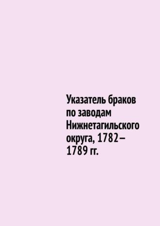 Указатель браков по заводам Нижнетагильского округа, 1782—1789 гг. - Юрий Шарипов