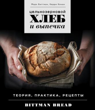 Цельнозерновой хлеб и выпечка. Теория, практика, рецепты - Марк Биттман