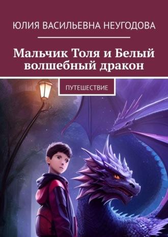 Мальчик Толя и Белый волшебный дракон. Путешествие - Юлия Неугодова