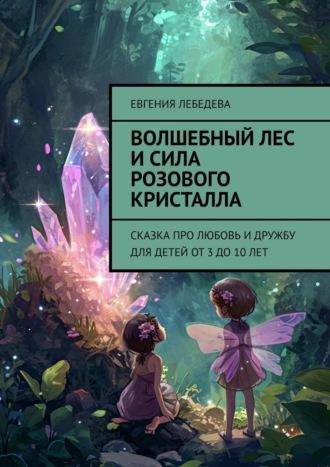 Волшебный лес и сила розового кристалла. Сказка про любовь и дружбу для детей от 3 до 10 лет - Евгения Лебедева