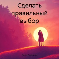 Сделать правильный выбор - Ирина Лемешева