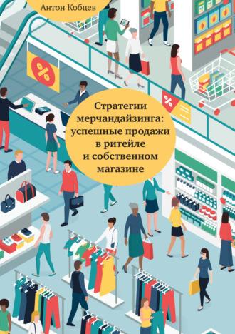 Стратегии мерчандайзинга: успешные продажи в ритейле и собственном магазине - Антон Кобцев