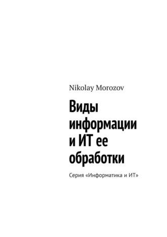 Виды информации и ИТ ее обработки. Серия «Информатика и ИТ» - Nikolay Morozov