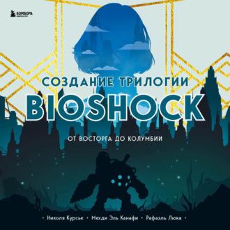 Создание трилогии BioShock. От Восторга до Колумбии - Николя Курсье