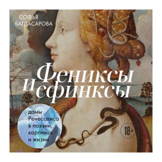 Фениксы и сфинксы: дамы Ренессанса в поэзии, картинах и жизни - Софья Багдасарова